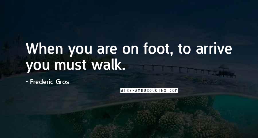 Frederic Gros Quotes: When you are on foot, to arrive you must walk.