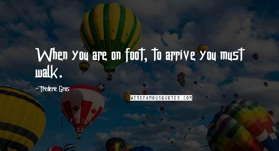 Frederic Gros Quotes: When you are on foot, to arrive you must walk.