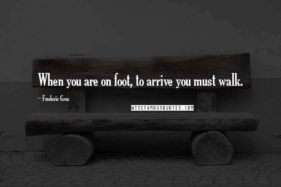 Frederic Gros Quotes: When you are on foot, to arrive you must walk.