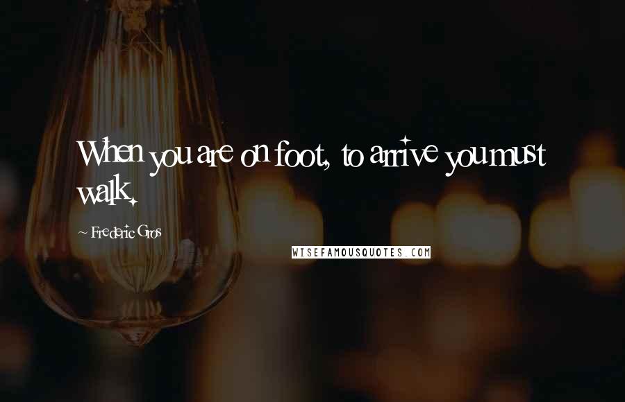 Frederic Gros Quotes: When you are on foot, to arrive you must walk.