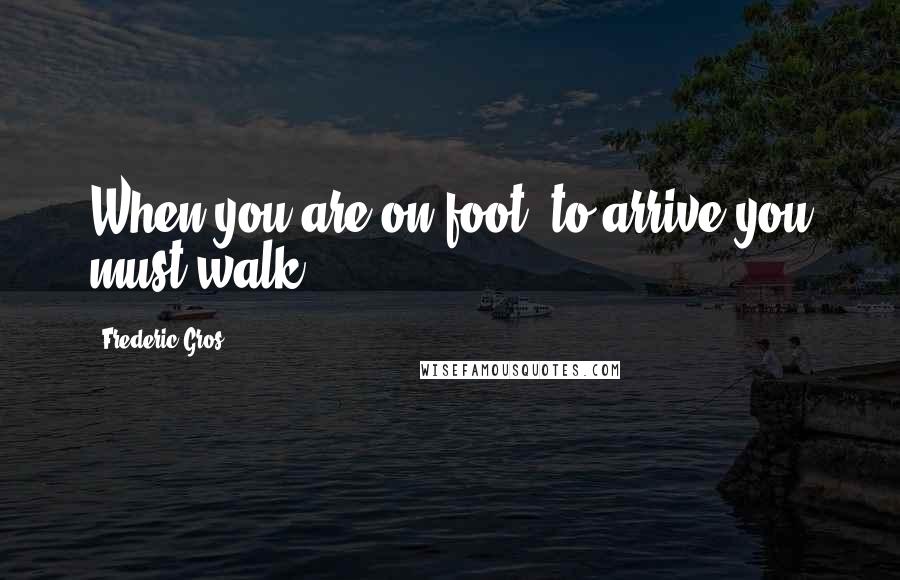 Frederic Gros Quotes: When you are on foot, to arrive you must walk.