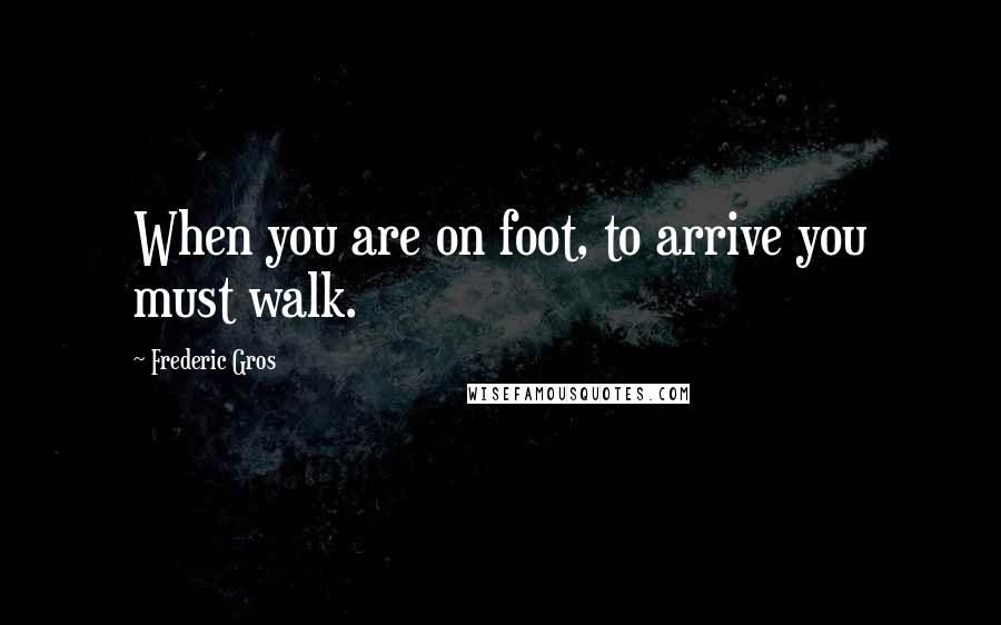 Frederic Gros Quotes: When you are on foot, to arrive you must walk.