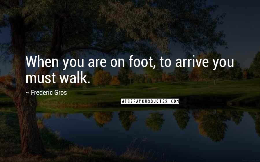 Frederic Gros Quotes: When you are on foot, to arrive you must walk.