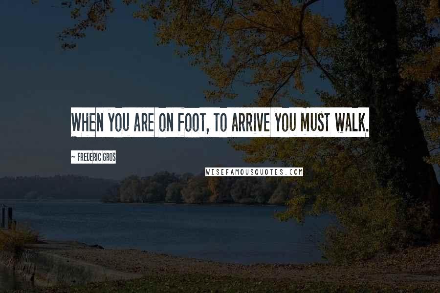 Frederic Gros Quotes: When you are on foot, to arrive you must walk.