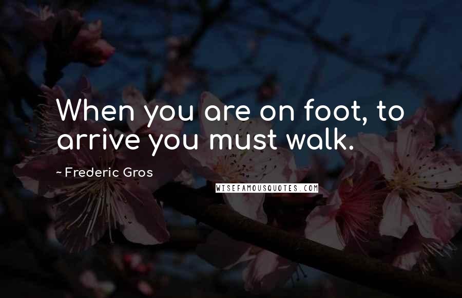 Frederic Gros Quotes: When you are on foot, to arrive you must walk.