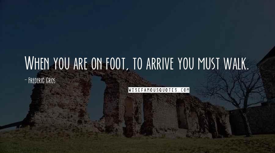 Frederic Gros Quotes: When you are on foot, to arrive you must walk.