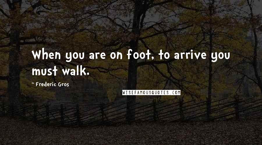 Frederic Gros Quotes: When you are on foot, to arrive you must walk.