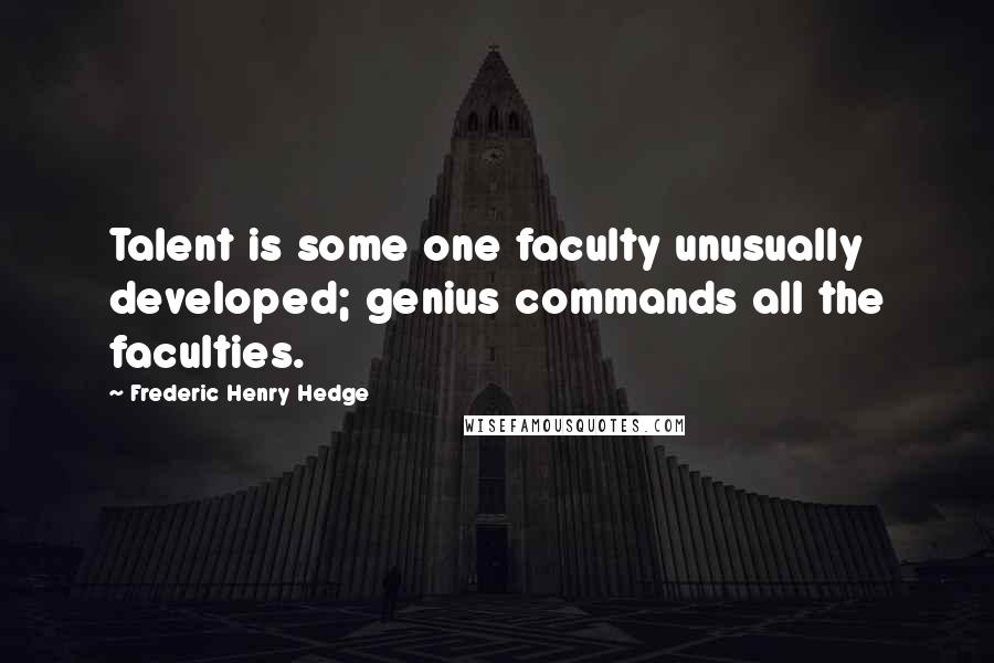 Frederic Henry Hedge Quotes: Talent is some one faculty unusually developed; genius commands all the faculties.