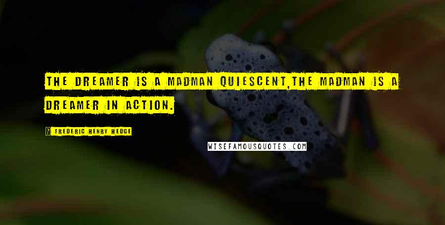 Frederic Henry Hedge Quotes: The dreamer is a madman quiescent,the madman is a dreamer in action.