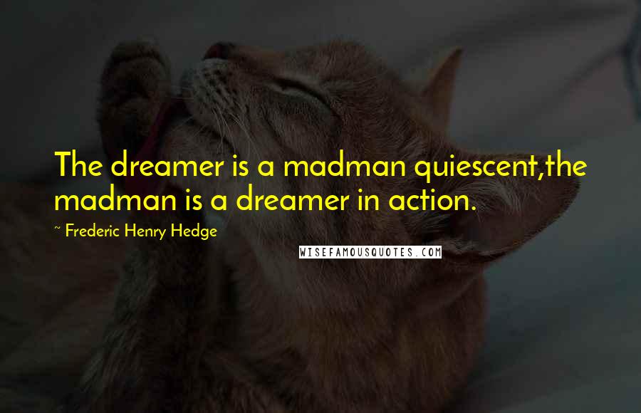 Frederic Henry Hedge Quotes: The dreamer is a madman quiescent,the madman is a dreamer in action.