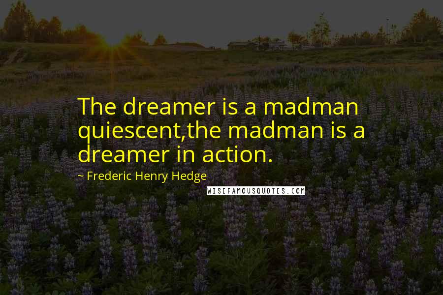 Frederic Henry Hedge Quotes: The dreamer is a madman quiescent,the madman is a dreamer in action.