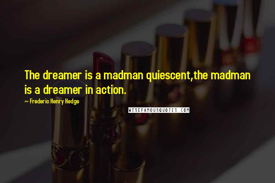 Frederic Henry Hedge Quotes: The dreamer is a madman quiescent,the madman is a dreamer in action.