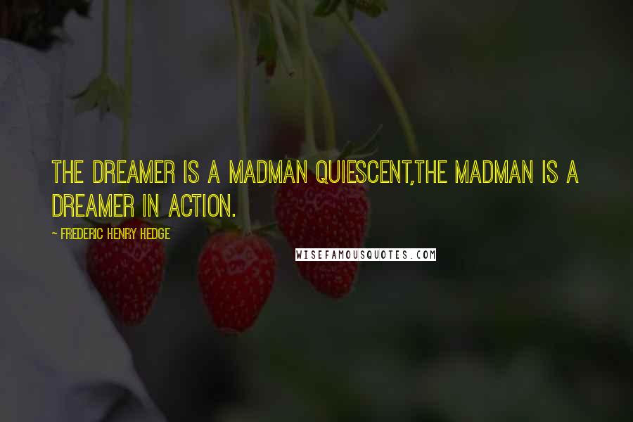 Frederic Henry Hedge Quotes: The dreamer is a madman quiescent,the madman is a dreamer in action.