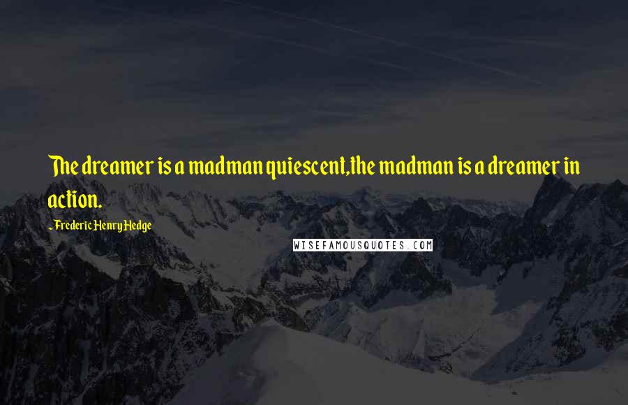 Frederic Henry Hedge Quotes: The dreamer is a madman quiescent,the madman is a dreamer in action.
