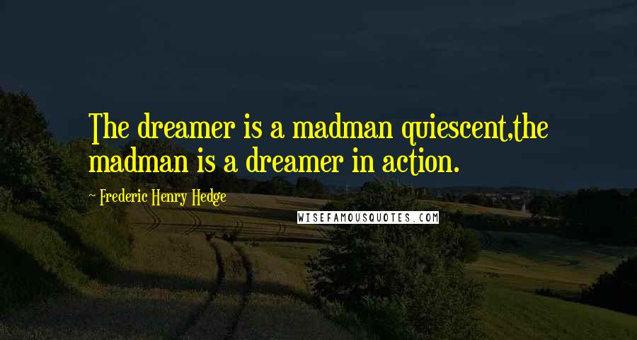Frederic Henry Hedge Quotes: The dreamer is a madman quiescent,the madman is a dreamer in action.