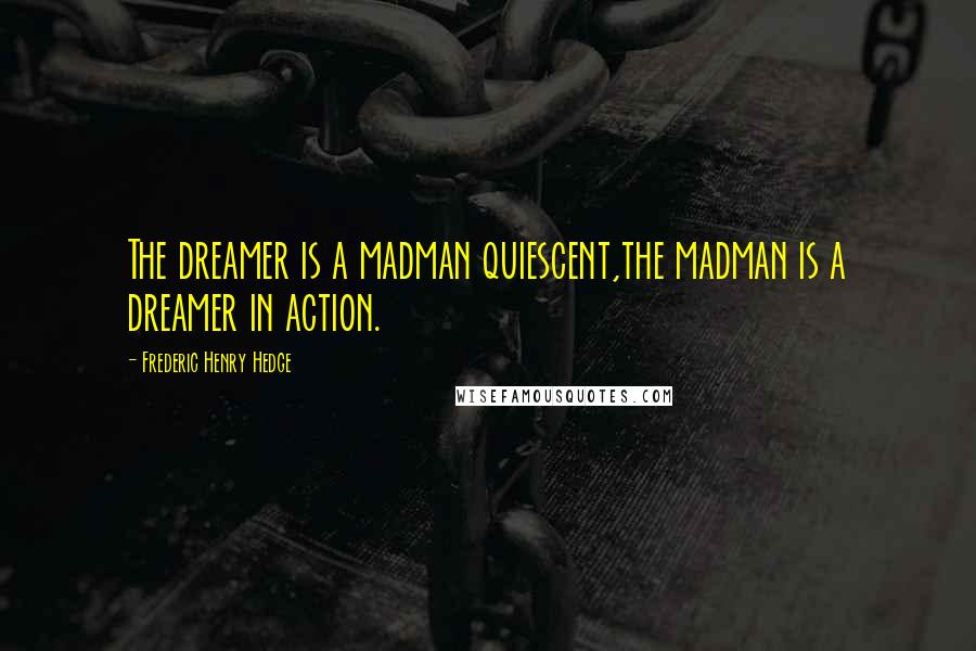 Frederic Henry Hedge Quotes: The dreamer is a madman quiescent,the madman is a dreamer in action.