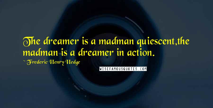 Frederic Henry Hedge Quotes: The dreamer is a madman quiescent,the madman is a dreamer in action.