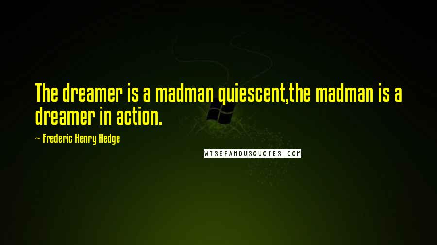 Frederic Henry Hedge Quotes: The dreamer is a madman quiescent,the madman is a dreamer in action.