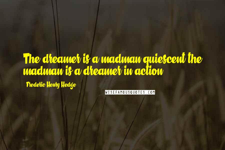 Frederic Henry Hedge Quotes: The dreamer is a madman quiescent,the madman is a dreamer in action.