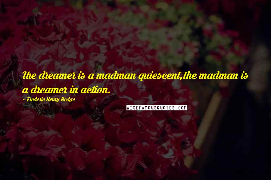Frederic Henry Hedge Quotes: The dreamer is a madman quiescent,the madman is a dreamer in action.