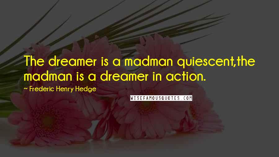Frederic Henry Hedge Quotes: The dreamer is a madman quiescent,the madman is a dreamer in action.