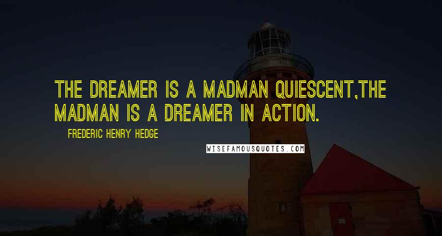 Frederic Henry Hedge Quotes: The dreamer is a madman quiescent,the madman is a dreamer in action.