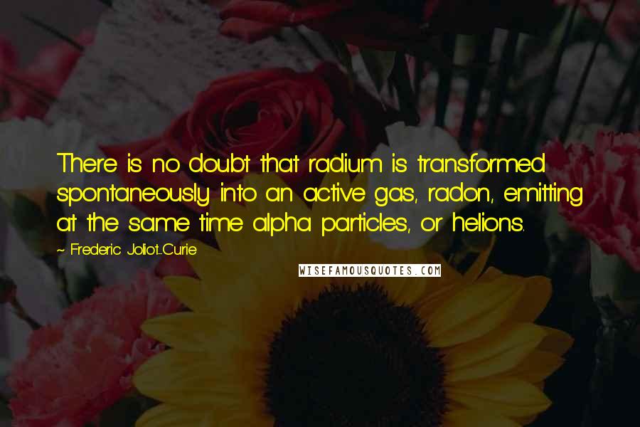 Frederic Joliot-Curie Quotes: There is no doubt that radium is transformed spontaneously into an active gas, radon, emitting at the same time alpha particles, or helions.