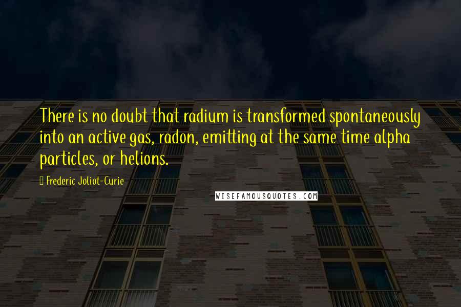 Frederic Joliot-Curie Quotes: There is no doubt that radium is transformed spontaneously into an active gas, radon, emitting at the same time alpha particles, or helions.