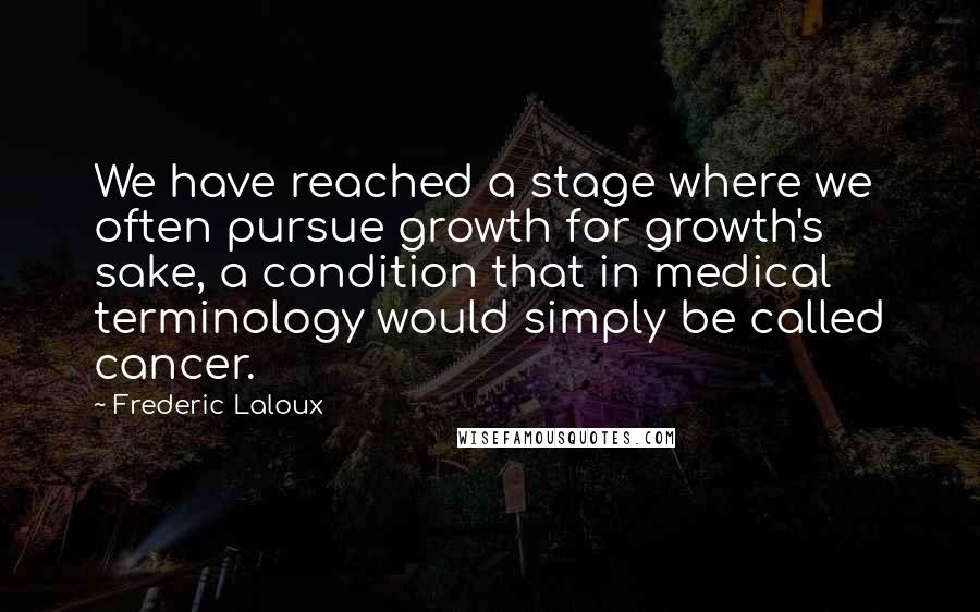 Frederic Laloux Quotes: We have reached a stage where we often pursue growth for growth's sake, a condition that in medical terminology would simply be called cancer.