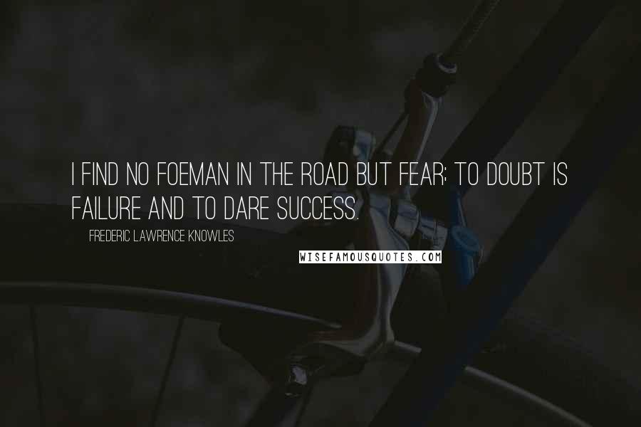 Frederic Lawrence Knowles Quotes: I find no foeman in the road but fear; to doubt is failure and to dare success.