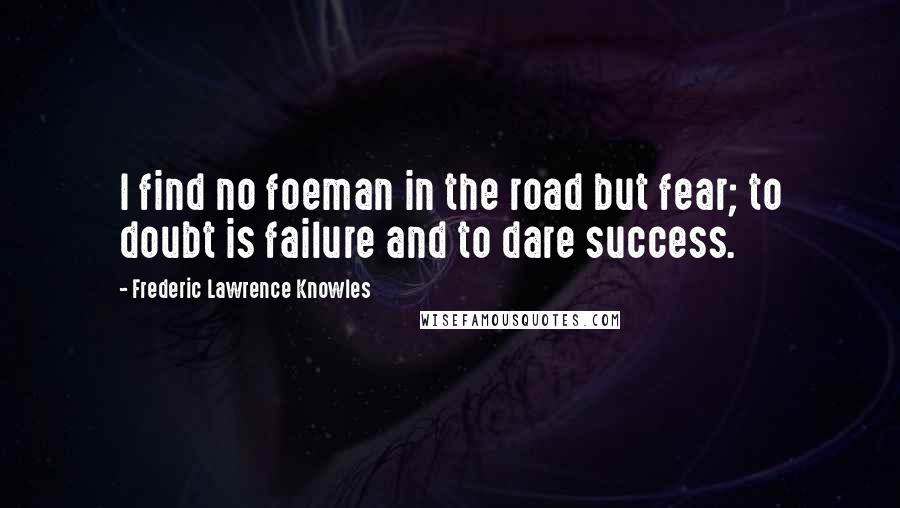 Frederic Lawrence Knowles Quotes: I find no foeman in the road but fear; to doubt is failure and to dare success.