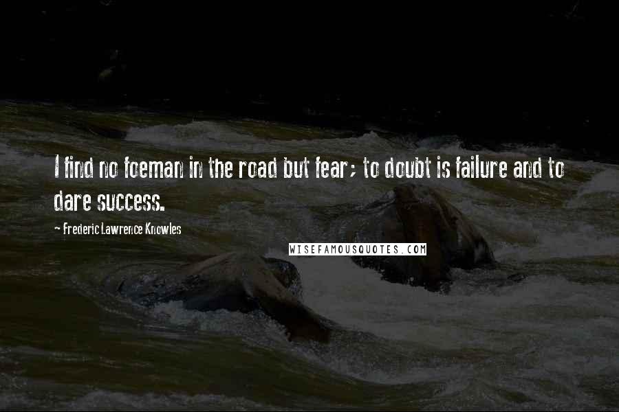 Frederic Lawrence Knowles Quotes: I find no foeman in the road but fear; to doubt is failure and to dare success.
