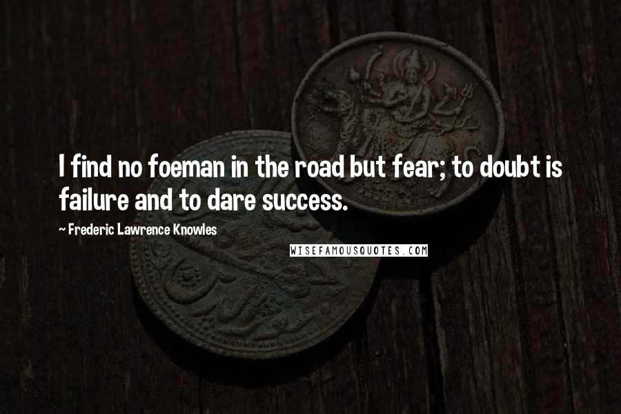 Frederic Lawrence Knowles Quotes: I find no foeman in the road but fear; to doubt is failure and to dare success.