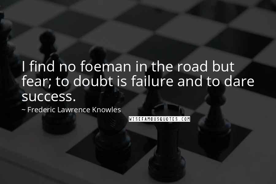 Frederic Lawrence Knowles Quotes: I find no foeman in the road but fear; to doubt is failure and to dare success.