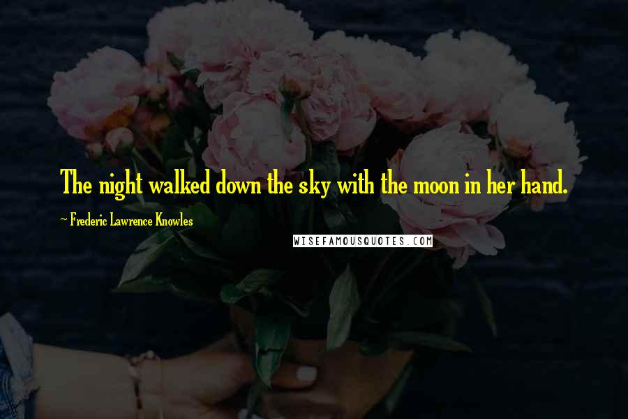 Frederic Lawrence Knowles Quotes: The night walked down the sky with the moon in her hand.