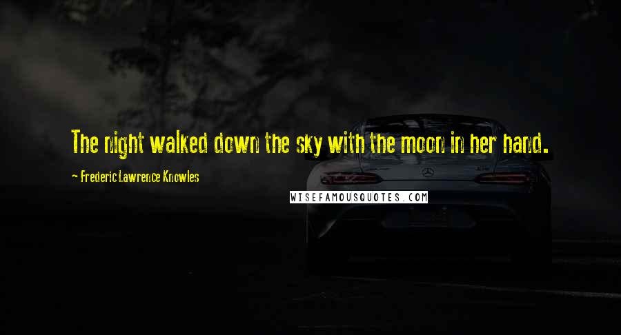 Frederic Lawrence Knowles Quotes: The night walked down the sky with the moon in her hand.