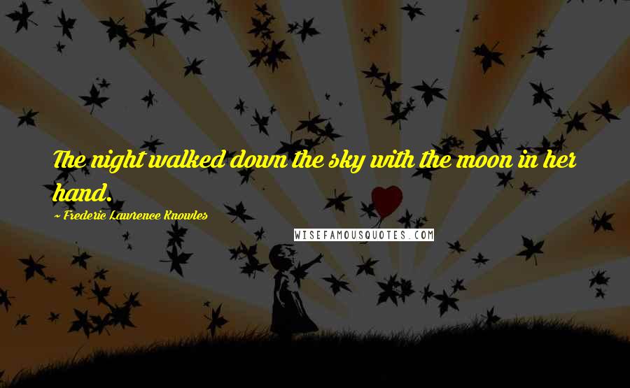 Frederic Lawrence Knowles Quotes: The night walked down the sky with the moon in her hand.