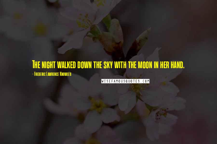 Frederic Lawrence Knowles Quotes: The night walked down the sky with the moon in her hand.