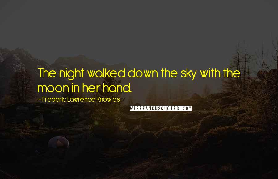 Frederic Lawrence Knowles Quotes: The night walked down the sky with the moon in her hand.