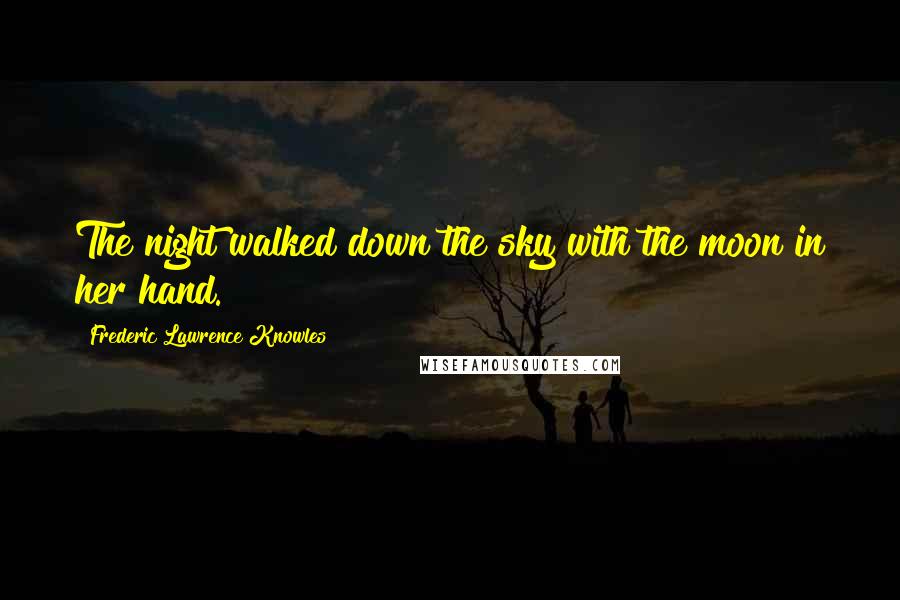 Frederic Lawrence Knowles Quotes: The night walked down the sky with the moon in her hand.