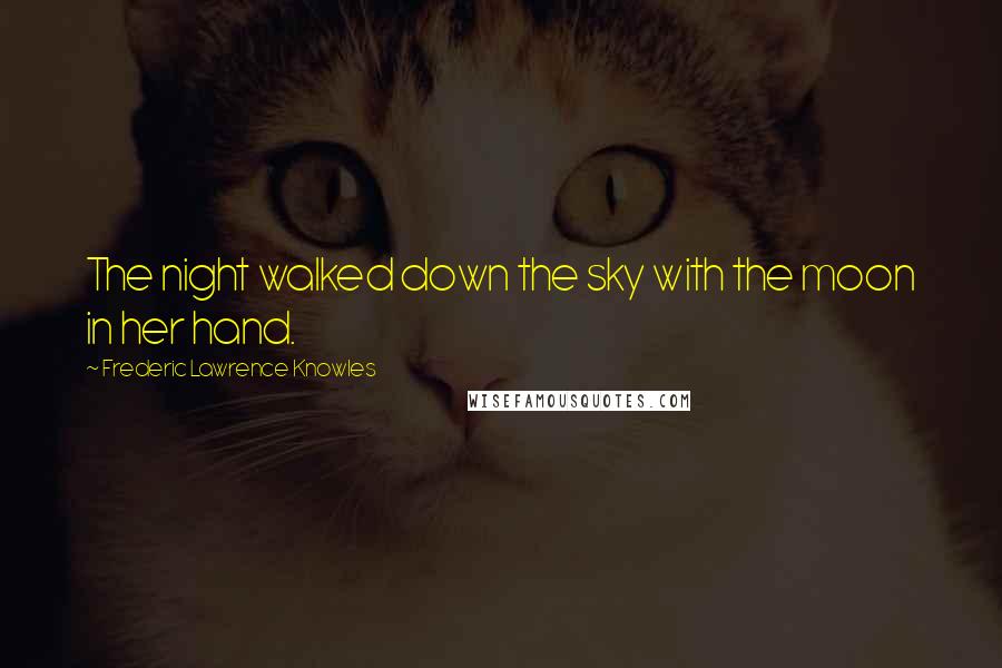 Frederic Lawrence Knowles Quotes: The night walked down the sky with the moon in her hand.