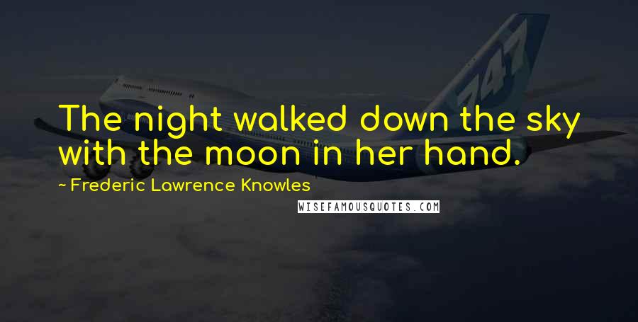 Frederic Lawrence Knowles Quotes: The night walked down the sky with the moon in her hand.