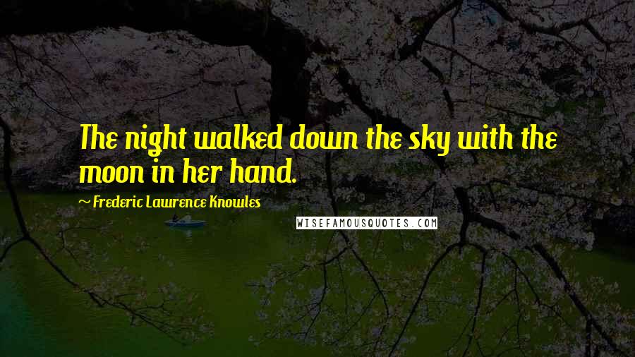 Frederic Lawrence Knowles Quotes: The night walked down the sky with the moon in her hand.