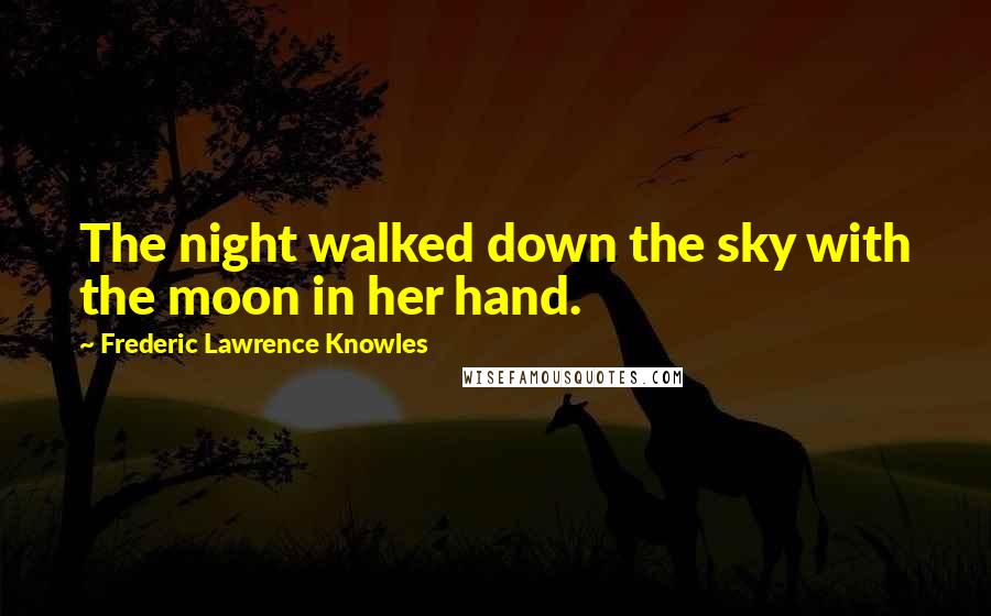 Frederic Lawrence Knowles Quotes: The night walked down the sky with the moon in her hand.