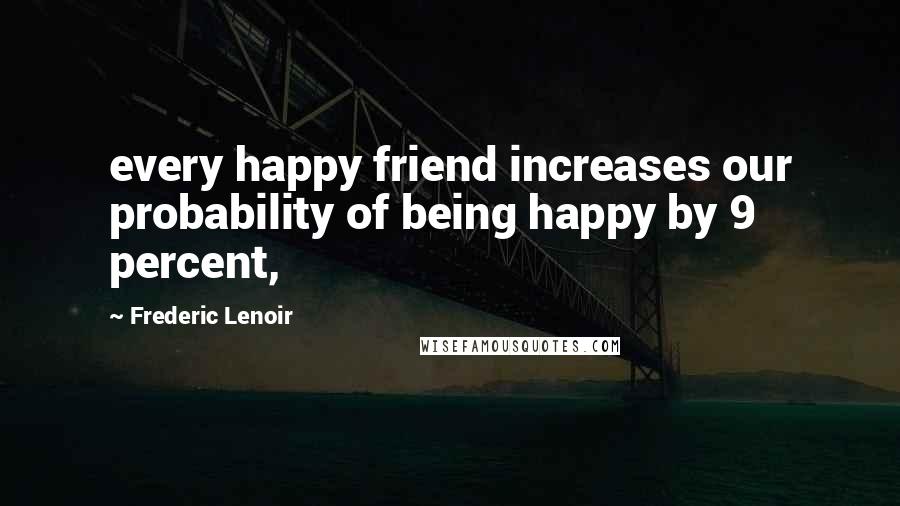 Frederic Lenoir Quotes: every happy friend increases our probability of being happy by 9 percent,