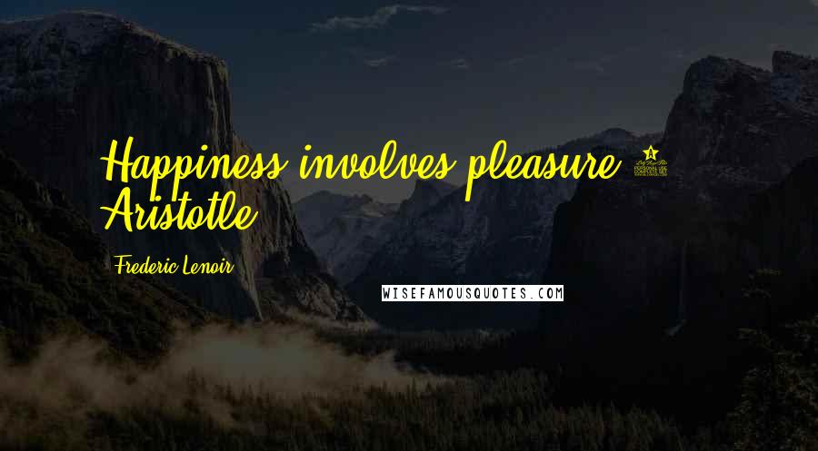 Frederic Lenoir Quotes: Happiness involves pleasure.1 - Aristotle