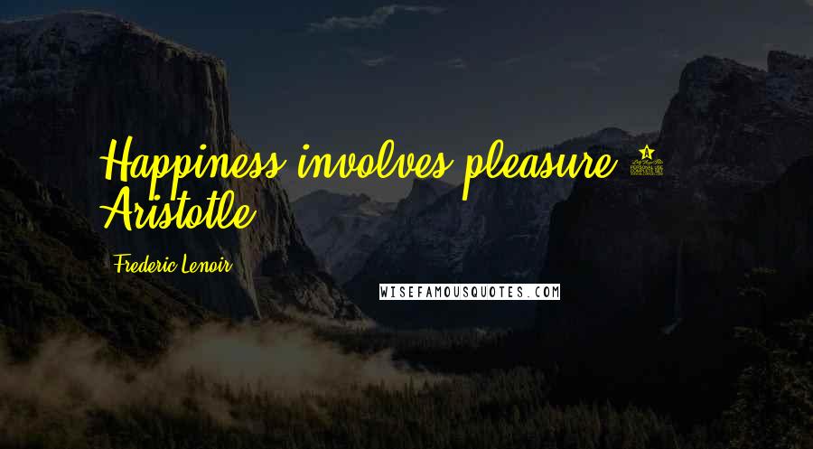 Frederic Lenoir Quotes: Happiness involves pleasure.1  - Aristotle