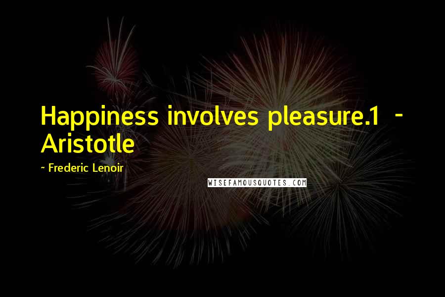 Frederic Lenoir Quotes: Happiness involves pleasure.1 - Aristotle