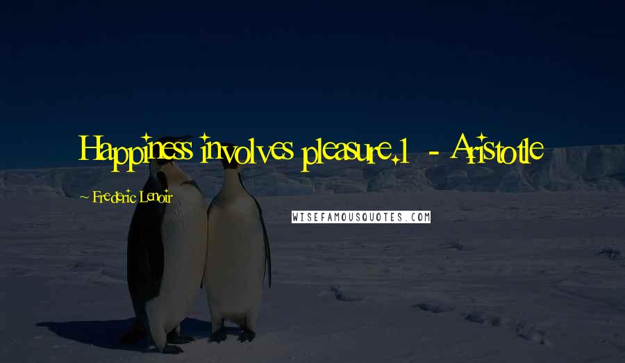 Frederic Lenoir Quotes: Happiness involves pleasure.1 - Aristotle