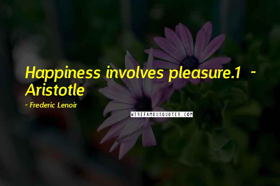 Frederic Lenoir Quotes: Happiness involves pleasure.1  - Aristotle